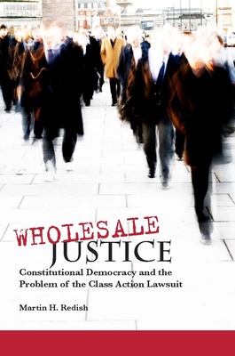 Wholesale Justice: Constitutional Democracy and the Problem of the Class Action Lawsuit - Redish, Martin H.