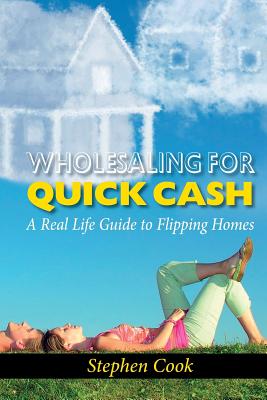 Wholesaling for Quick Cash: A Real Life Guide to Flipping Homes - Cook, Stephen