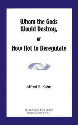 Whom the Gods Would Destroy or How Not to Deregulate - Kahn, Alfred E