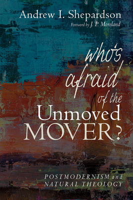 Who's Afraid of the Unmoved Mover?: Postmodernism and Natural Theology - Shepardson, Andrew I, and Moreland, J P (Foreword by)