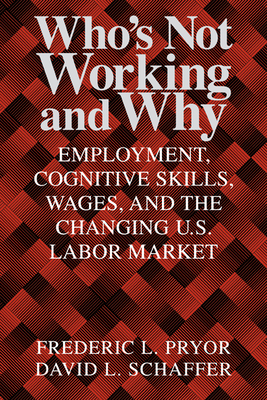 Who's Not Working and Why: Employment, Cognitive Skills, Wages, and the Changing U.S. Labor Market - Pryor, Frederic L, and Schaffer, David L