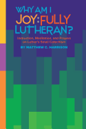 Why Am I Joyfully Lutheran? Instruction, Meditation, and Prayers on Luther's Small Catechism
