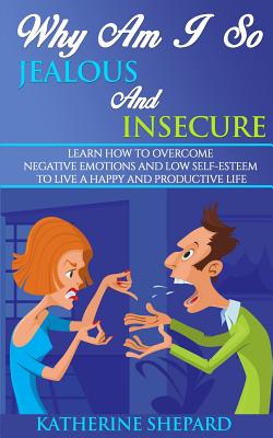 Why am I so Jealous and Insecure: Learn How to Overcome Negative Emotions and Low Self-esteem to live a Happy and Productive Life - Shepard, Katherine