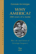 Why America?: 500 Years of a Name: The Life and Times of Amerigo Vespucci