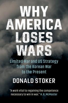 Why America Loses Wars: Limited War and Us Strategy from the Korean War to the Present - Stoker, Donald