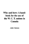 Why and How: A Hand-Book for the Use of the W. C. T. Unions in Canada - Chisholm, Addie