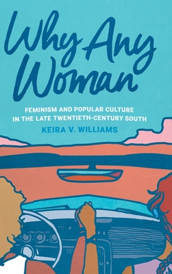 Why Any Woman: Feminism and Popular Culture in the Late Twentieth-Century South - Williams, Keira V