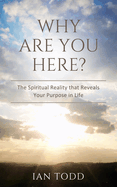 Why Are You Here?: The Spiritual Reality that Reveals Your Purpose in Life.