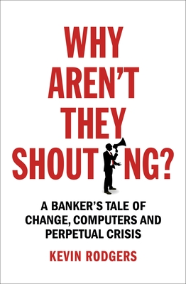 Why Aren't They Shouting?: A Banker's Tale of Change, Computers and Perpetual Crisis - Rodgers, Kevin
