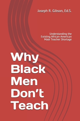 Why Black Men Don't Teach: Understanding the Existing African-American Male Teacher Shortage - Gibson, Joseph R