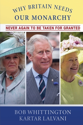 Why Britain Needs Our Monarchy: Never Again To Be Taken For Granted - Whittington, Bob, and Lalvani, Kartar