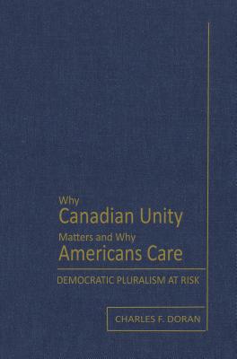 Why Canadian Unity Matters and Why Americans Care: Democratic Pluralism at Risk - Doran, Charles F, Professor