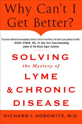 Why Can't I Get Better? Solving the Mystery of Lyme and Chronic Disease: Solving the Mystery of Lyme and Chronic Disease - Horowitz, Richard, M D