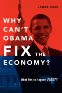 Why Can't Obama Fix the Economy?: What Has to Happen First?