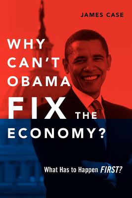 Why Can't Obama Fix the Economy?: What Has to Happen First? - Case, James