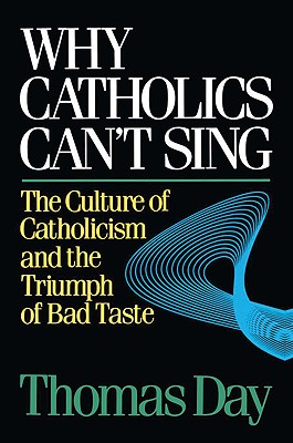Why Catholics Can't Sing: The Culture of Catholicism and the Triumph of Bad Taste - Day, Thomas