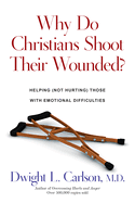 Why Do Christians Shoot Their Wounded?: Helping Not Hurting Those with Emotional Difficulties