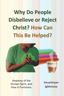 Why Do People Disbelieve or Reject Christ? How Can This Be Helped?: Anatomy of the Human Spirit, and How it Functions.