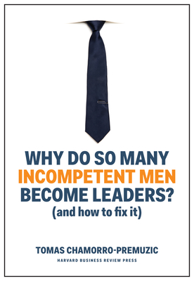 Why Do So Many Incompetent Men Become Leaders?: (And How to Fix It) - Chamorro-Premuzic, Tomas