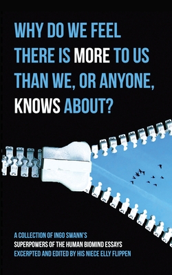 Why Do We Feel There is More to Us Than We, or Anyone, Knows?: A Collection of Ingo Swann's Superpowers of the Human Biomind Essays Excerpted and Edited By His Niece Elly Flippen - Swann, Ingo, and Flippen, Elly (Editor)