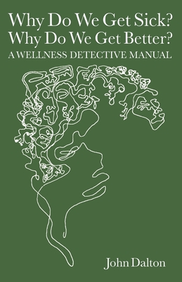 Why Do We Get Sick? Why Do We Get Better? A Wellness Detective Manual - Dalton, John