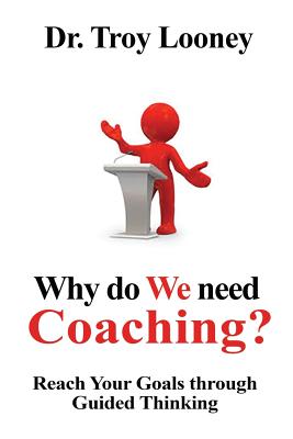 Why Do We Need Coaching?: Reaching your goals through guided thinking - Looney, Troy L