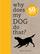 Why Does My Dog Do That?: Comprehensive Answers to the 50 Questions That Every Dog Owner Asks. Sophie Collins
