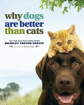 Why Dogs Are Better Than Cats - Greive, Bradley Trevor, and Hale, Rachael