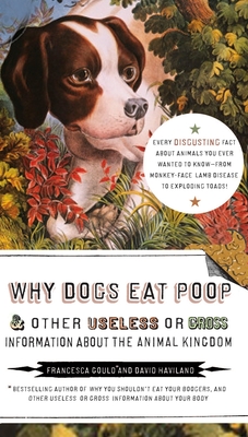 Why Dogs Eat Poop, and Other Useless or Gross Information about the Animal Kingdom: Every Disgusting Fact about Animals You Ever Wanted to Know -- From Monkey-Face - Gould, Francesca, and Haviland, David