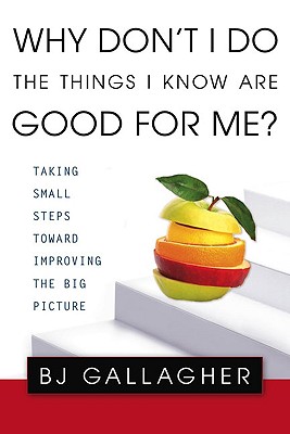 Why Don't I Do the Things I Know Are Good for Me?: Taking Small Steps Toward Improving the Big Picture - Gallagher, BJ