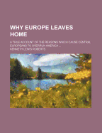 Why Europe Leaves Home; A True Account of the Reasons Which Cause Central Europeans to Overrun America ..