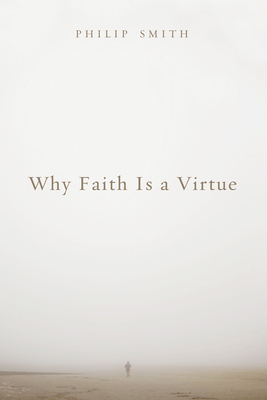 Why Faith Is a Virtue - Smith, Philip D