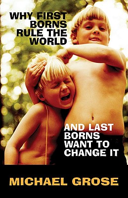 Why First-Borns Rule the World and Last-Borns Want to Change It - Grose, Michael