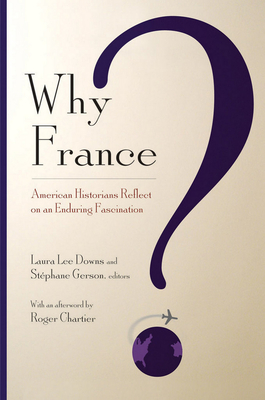 Why France?: American Historians Reflect on an Enduring Fascination - Downs, Laura Lee (Editor), and Gerson, Stephane (Editor), and Chartier, Roger (Afterword by)