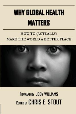 Why Global Health Matters: How to (Actually) Make the World a Better Place - Stout, Chris (Editor), and Williams, Jody (Foreword by), and Guobadia, Efosa