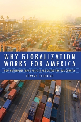 Why Globalization Works for America: How Nationalist Trade Policies Are Destroying Our Country - Goldberg, Edward