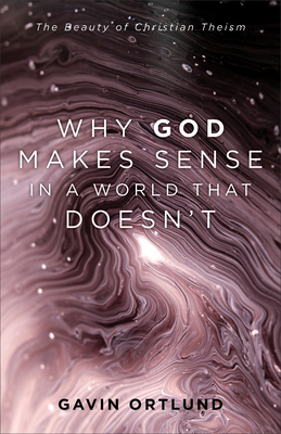 Why God Makes Sense in a World That Doesn't: The Beauty of Christian Theism - Ortlund, Gavin
