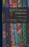 Why Gordon Perished: Or, The Political And Military Causes Which Led To The Sudan Disasters