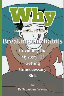 Why I am Always Sick: Unraveling the Mystery of Getting Unnecessary Sick - Wayne, Sebastian, Dr.