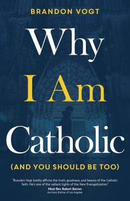 Why I Am Catholic (and You Should Be Too) - Vogt, Brandon