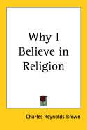 Why I Believe in Religion - Brown, Charles Reynolds