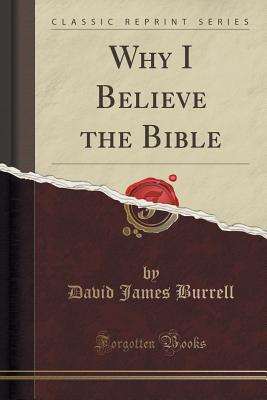 Why I Believe the Bible (Classic Reprint) - Burrell, David James