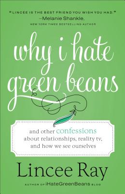 Why I Hate Green Beans: And Other Confessions about Relationships, Reality Tv, and How We See Ourselves - Ray, Lincee