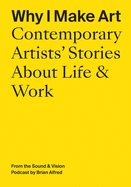 Why I Make Art: Contemporary Artists' Stories about Life & Work: From the Sound & Vision Podcast by Brian Alfred
