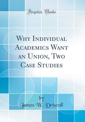 Why Individual Academics Want an Union, Two Case Studies (Classic Reprint) - Driscoll, James W