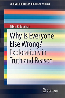 Why Is Everyone Else Wrong?: Explorations in Truth and Reason - Machan, Tibor R.