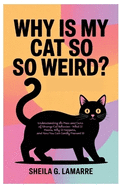 Why Is My Cat So Weird?: Understanding the Pros and Cons of Strange Cat Behavior - What It Means, Why It Happens, and How You Can Gently Prevent It