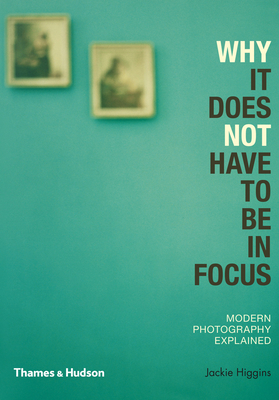 Why It Does Not Have To Be In Focus: Modern Photography Explained - Higgins, Jackie