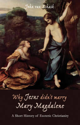 Why Jesus Didn't Marry Mary Magdalene: A Short History of Esoteric Christianity - Van Schaik, John