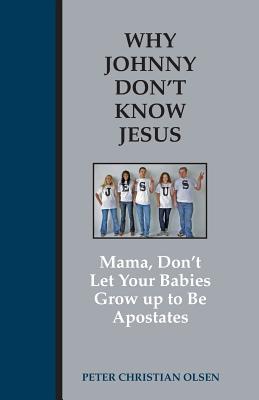 Why Johnny Don't Know Jesus: Mama, Don't Let Your Babies Grow up to be Apostates - Olsen, Peter Christian